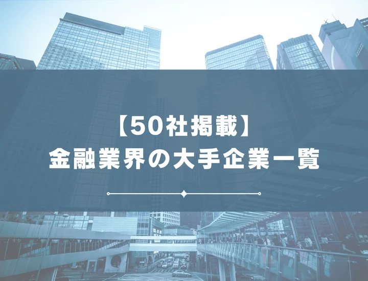 【厳選50社】金融業界の大手企業はどこから？各企業の平均年収・企業概要・初任給など徹底解説！